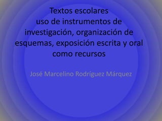 Textos escolares
uso de instrumentos de
investigación, organización de
esquemas, exposición escrita y oral
como recursos
José Marcelino Rodríguez Márquez

 