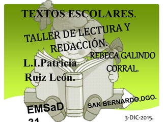 TEXTOS ESCOLARES.
REBECA GALINDO
CORRAL.L.I.Patricia
Ruiz León.
3-DIC-2015.
 
