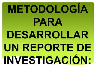 METODOLOGÍA
PARA
DESARROLLAR
UN REPORTE DE
INVESTIGACIÓN:
 
