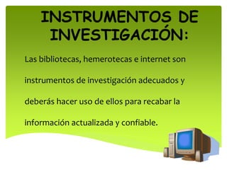 INSTRUMENTOS DE
INVESTIGACIÓN:
Las bibliotecas, hemerotecas e internet son
instrumentos de investigación adecuados y
deberás hacer uso de ellos para recabar la
información actualizada y confiable.
 