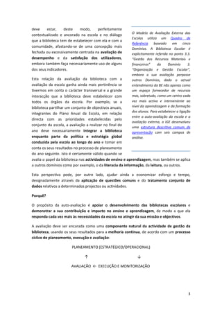 deve     estar,     deste   modo,       perfeitamente 
                                                                              O  Modelo  de  Avaliação  Externa  das 
contextualizado  e  ancorado  na  escola  e  no  diálogo 
                                                                              Escolas  utiliza  um  Quadro  de 
que a biblioteca tem de estabelecer com ela e com a 
                                                                              Referência     baseado  em  cinco 
comunidade,  afastando‐se  de  uma  concepção  mais 
                                                                              Domínios.  A  Biblioteca  Escolar  é 
fechada ou excessivamente centrada na avaliação de                            explicitamente  referida  no  ponto  3.3. 
desempenho  e  da  satisfação  dos  utilizadores,                             “Gestão  dos  Recursos  Materiais  e 
embora também faça necessariamente uso de alguns                              financeiros”     do       Domínio       3. 
dos seus indicadores.                                                         “Organização  e  Gestão  Escolar”, 
                                                                              embora  a  sua  avaliação  perpasse 
Esta  relação  da  avaliação  da  biblioteca  com  a                          outros  Domínios,  dado  o  actual 
avaliação  da  escola  ganha  ainda  mais  pertinência  se                    entendimento da BE não apenas como 
tivermos  em  conta  o  carácter  transversal  e  a  grande                   um  espaço  fornecedor  de  recursos 
interacção  que  a  biblioteca  deve  estabelecer  com                        mas, sobretudo, como um centro cada 
todos  os  órgãos  da  escola.  Por  exemplo,  se  a                          vez  mais  activo  e  interveniente  ao 
biblioteca partilhar um conjunto de objectivos anuais,                        nível da aprendizagem e da formação 
                                                                              dos alunos. Para estabelecer a ligação 
integrantes  do  Plano  Anual  da  Escola,  em  relação 
                                                                              entre  a  auto‐avaliação  da  escola  e  a 
directa  com  as  prioridades  estabelecidas  pelo 
                                                                              avaliação  externa,  a  IGE  desenvolveu 
conjunto  da  escola,  a  avaliação  a  realizar  no  final  do 
                                                                              uma  estrutura  descritiva  comum  de 
ano  deve  necessariamente  integrar  a  biblioteca                           apresentação com  seis  campos  de 
enquanto  parte  da  política  e  estratégia  global                          análise. 
conduzida  pela  escola  ao  longo  do  ano  e  tomar  em 
conta os seus resultados no processo de planeamento 
do ano seguinte. Isto é certamente válido quando se 
avalia o papel da biblioteca nas actividades de ensino e aprendizagem, mas também se aplica 
a outros domínios como por exemplo, o da literacia da informação, da leitura, ou outros. 

Esta  perspectiva  pode,  por  outro  lado,  ajudar  ainda  a  economizar  esforço  e  tempo, 
designadamente  através  da  aplicação  de  questões  comuns  e  do  tratamento  conjunto  de 
dados relativos a determinados projectos ou actividades.  

Porquê? 

O  propósito  da  auto‐avaliação  é  apoiar  o  desenvolvimento  das  bibliotecas  escolares  e 
demonstrar  a  sua  contribuição  e  impacto  no  ensino  e  aprendizagem,  de  modo  a  que  ela 
responda cada vez mais às necessidades da escola no atingir da sua missão e objectivos.  

A  avaliação  deve  ser  encarada  como  uma  componente  natural  da  actividade  de  gestão  da 
biblioteca, usando os seus resultados para a melhoria contínua, de acordo com um processo 
cíclico de planeamento, execução e avaliação: 

                         PLANEAMENTO (ESTRATÉGICO/OPERACIONAL) 

                                 ↑                                                    ↓  

                        AVALIAÇÃO  ←  EXECUÇÃO E MONITORIZAÇÃO                                                 
                                                         

 


                                                                                                                      3
 