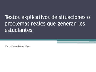 Textos explicativos de situaciones o
problemas reales que generan los
estudiantes
Por: Lizbeth Salazar López
 