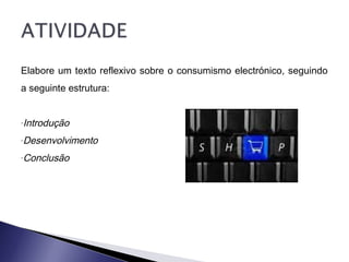 Elabore um texto reflexivo sobre o consumismo electrónico, seguindo
a seguinte estrutura:
-Introdução
-Desenvolvimento
-Conclusão
 