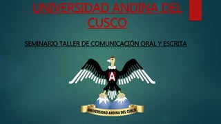 UNIVERSIDAD ANDINA DEL
CUSCO
SEMINARIO TALLER DE COMUNICACIÓN ORAL Y ESCRITA
 