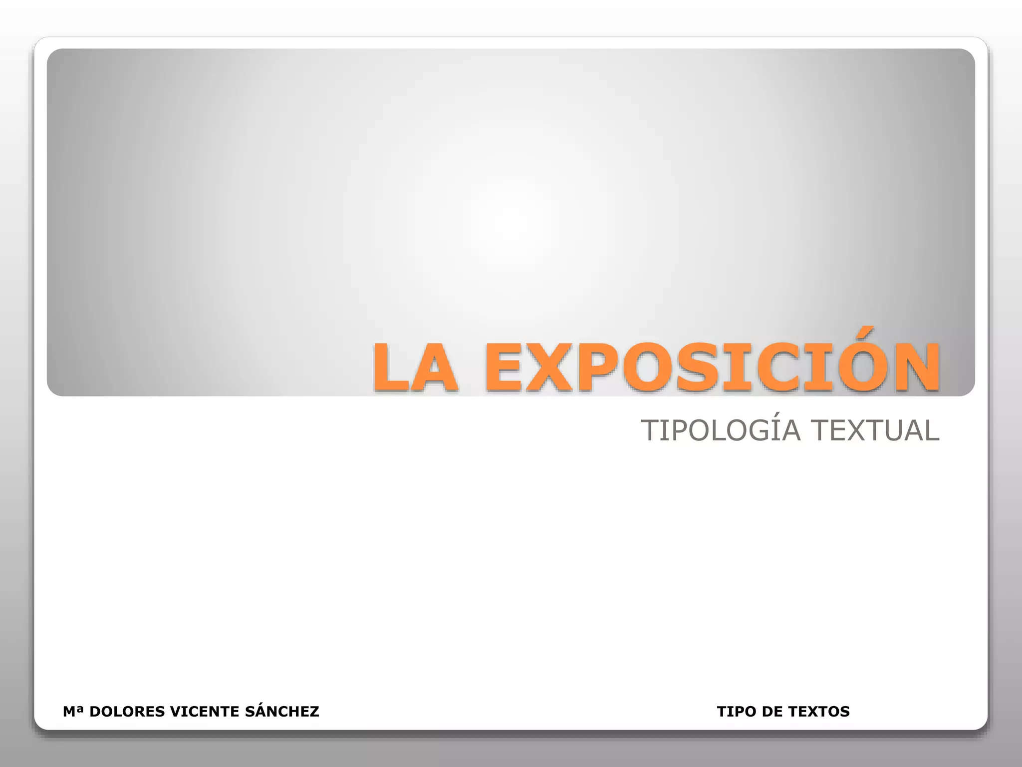 LA EXPOSICIÓN
TIPOLOGÍA TEXTUAL
Mª DOLORES VICENTE SÁNCHEZ TIPO DE TEXTOS
 