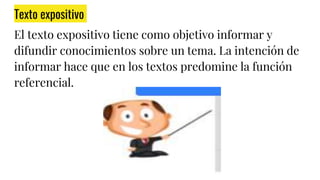 Texto expositivo
El texto expositivo tiene como objetivo informar y
difundir conocimientos sobre un tema. La intención de
informar hace que en los textos predomine la función
referencial.
 