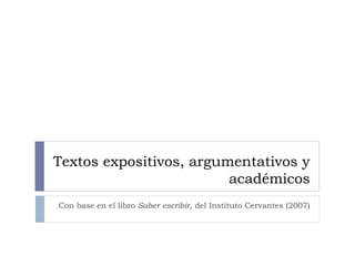 Textos expositivos, argumentativos y
académicos
Con base en el libro Saber escribir, del Instituto Cervantes (2007)
 