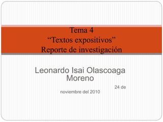 Leonardo Isai Olascoaga
Moreno
24 de
noviembre del 2010
Tema 4
“Textos expositivos”
Reporte de investigación
 