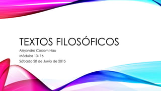TEXTOS FILOSÓFICOS
Alejandro Cocom Hau
Módulos 13- 16
Sábado 20 de Junio de 2015
 