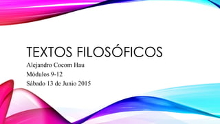 TEXTOS FILOSÓFICOS
Alejandro Cocom Hau
Módulos 9-12
Sábado 13 de Junio 2015
 