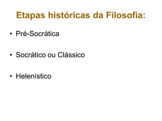 Etapas históricas da Filosofia:
• Pré-Socrática
• Socrático ou Clássico
• Helenístico
 