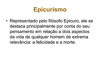 Epicurismo
• Representado pelo filósofo Epicuro, ele se
destaca principalmente por conta do seu
pensamento em relação a dois aspectos
da vida de qualquer homem de extrema
relevância: a felicidade e a morte.
 