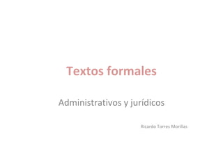 Textos formales Administrativos y jurídicos Ricardo Torres Morillas 