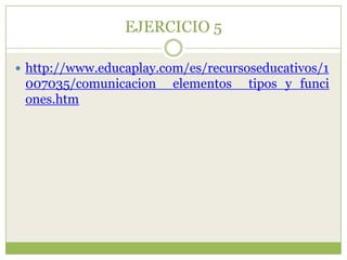 EJERCICIO 5
 http://www.educaplay.com/es/recursoseducativos/1

007035/comunicacion__elementos__tipos_y_funci
ones.htm

 