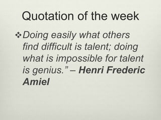 Quotation of the week
Doing easily what others
find difficult is talent; doing
what is impossible for talent
is genius.” – Henri Frederic
Amiel
 