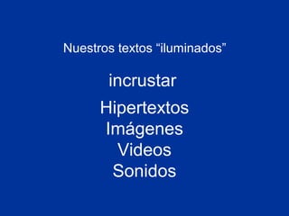 Nuestros textos “iluminados”
Hipertextos
Imágenes
Videos
Sonidos
incrustar
 