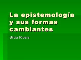 La epistemología y sus formas cambiantes Silvia Rivera 