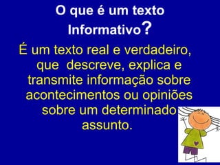 O que é um texto Informativo ? É um texto real e verdadeiro, que  descreve, explica e transmite informação sobre acontecimentos ou opiniões sobre um determinado assunto.  