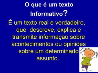 O que é um texto Informativo ? É um texto real e verdadeiro, que  descreve, explica e transmite informação sobre acontecimentos ou opiniões sobre um determinado assunto.  