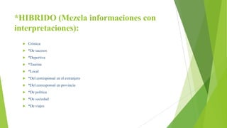 *HIBRIDO (Mezcla informaciones con
interpretaciones):
 Crónica:
 *De sucesos
 *Deportiva
 *Taurina
 *Local
 *Del corresponsal en el extranjero
 *Del corresponsal en provincia
 *De política
 *De sociedad
 *De viajes
 