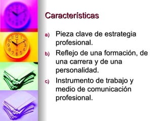 Características Pieza clave de estrategia profesional. Reflejo de una formación, de una carrera y de una personalidad. Instrumento de trabajo y medio de comunicación profesional. 