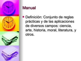 Manual Definición: Conjunto de reglas prácticas y de las aplicaciones de diversos campos: ciencia, arte, historia, moral, literatura, y otros. 