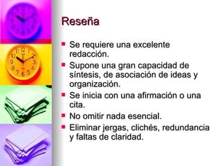 Reseña Se requiere una excelente redacción. Supone una gran capacidad de síntesis, de asociación de ideas y organización. Se inicia con una afirmación o una cita. No omitir nada esencial. Eliminar jergas, clichés, redundancia y faltas de claridad. 