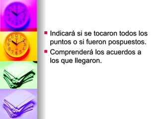 Indicará si se tocaron todos los puntos o si fueron pospuestos. Comprenderá los acuerdos a los que llegaron. 