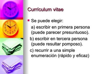 Currículum vitae Se puede elegir:  a) escribir en primera persona (puede parecer presuntuoso). b) escribir en tercera persona (puede resultar pomposo). c) recurrir a una simple enumeración (rápido y eficaz) 