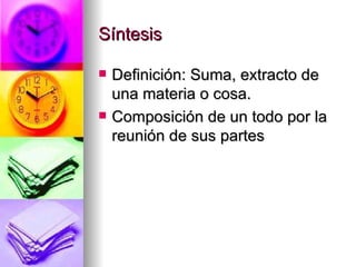 Síntesis Definición: Suma, extracto de una materia o cosa. Composición de un todo por la reunión de sus partes 
