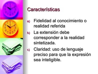 Características Fidelidad al conocimiento o realidad referida La extensión debe corresponder a la realidad sintetizada. Claridad: uso de lenguaje preciso para que la expresión sea inteligible. 