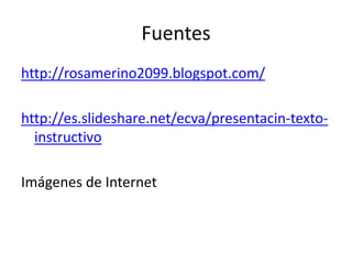 Fuentes
http://rosamerino2099.blogspot.com/
http://es.slideshare.net/ecva/presentacin-texto-
instructivo
Imágenes de Internet
 