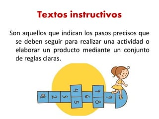 Textos instructivos
Son aquellos que indican los pasos precisos que
se deben seguir para realizar una actividad o
elaborar un producto mediante un conjunto
de reglas claras.
 