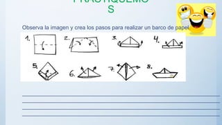 PRACTIQUEMO
S
Observa la imagen y crea los pasos para realizar un barco de papel.
________________________________________________________________
________________________________________________________________
________________________________________________________________
________________________________________________________________
 