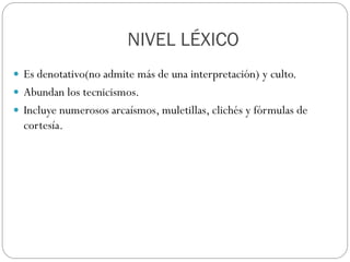NIVEL LÉXICO
 Es denotativo(no admite más de una interpretación) y culto.
 Abundan los tecnicismos.
 Incluye numerosos arcaísmos, muletillas, clichés y fórmulas de

cortesía.

 