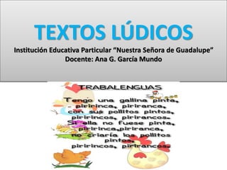 TEXTOS LÚDICOS 
Institución Educativa Particular “Nuestra Señora de Guadalupe” 
Docente: Ana G. García Mundo 
 