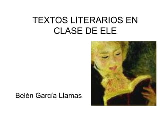 TEXTOS LITERARIOS EN
CLASE DE ELE
Belén García Llamas
 