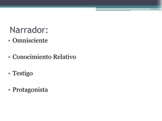 Narrador:
• Omnisciente
• Conocimiento Relativo
• Testigo
• Protagonista
 