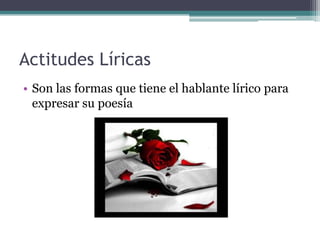 Actitudes Líricas
• Son las formas que tiene el hablante lírico para
expresar su poesía
 