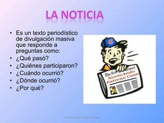 Es un texto periodístico de divulgación masiva que responde a preguntas como: ¿Qué pasó? ¿Quiénes participaron? ¿Cuándo ocurrió? ¿Dónde ocurrió? ¿Por qué? Profesora Karen Vergara Núñez 