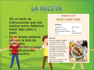 Es un texto de instrucciones que nos explica como debemos hacer algo paso a paso. En la receta aparece primero la lista de materiales (ingredientes) y luego las explicaciones (preparación) Profesora Karen Vergara Núñez 