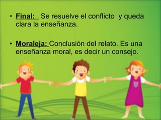 Final:  Se resuelve el conflicto  y queda clara la enseñanza. Moraleja:  Conclusión del relato. Es una enseñanza moral, es decir un consejo. Profesora Karen Vergara Núñez 
