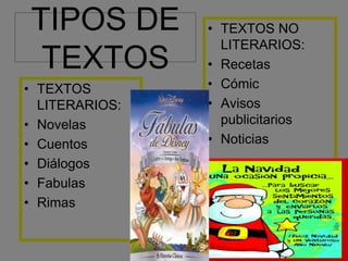 TIPOS DE
TEXTOS
• TEXTOS
LITERARIOS:
• Novelas
• Cuentos
• Diálogos
• Fabulas
• Rimas
• TEXTOS NO
LITERARIOS:
• Recetas
• Cómic
• Avisos
publicitarios
• Noticias
 