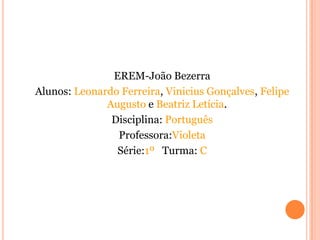 EREM-João Bezerra
Alunos: Leonardo Ferreira, Vinicius Gonçalves, Felipe
              Augusto e Beatriz Letícia.
               Disciplina: Português
                Professora:Violeta
                Série:1º Turma: C
 