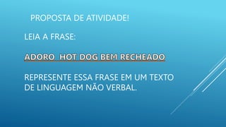 PROPOSTA DE ATIVIDADE!
LEIA A FRASE:
REPRESENTE ESSA FRASE EM UM TEXTO
DE LINGUAGEM NÃO VERBAL.
 
