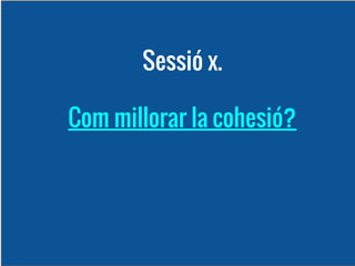 Sessió x.
Com millorar la cohesió?

 