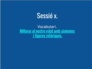 Sessió x.
Vocabulari.
Millorar el nostre relat amb sinònims
i figures retòriques.

 