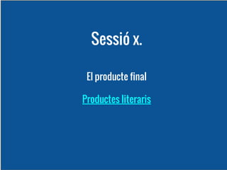 Sessió x.
El producte final
Productes literaris

 