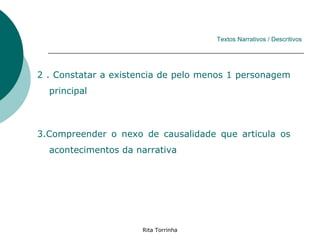 Textos Narrativos / Descritivos




2 . Constatar a existencia de pelo menos 1 personagem
  principal



3.Compreender o nexo de causalidade que articula os
  acontecimentos da narrativa




                      Rita Torrinha
 