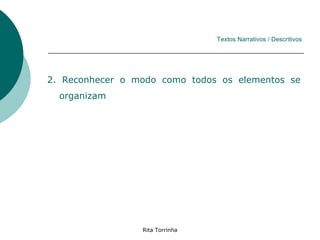 Textos Narrativos / Descritivos




2. Reconhecer o modo como todos os elementos se
  organizam




                 Rita Torrinha
 
